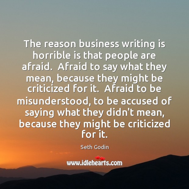 The reason business writing is horrible is that people are afraid.  Afraid 