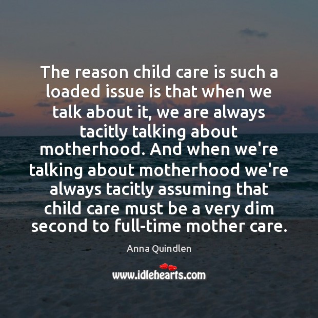 The reason child care is such a loaded issue is that when Anna Quindlen Picture Quote