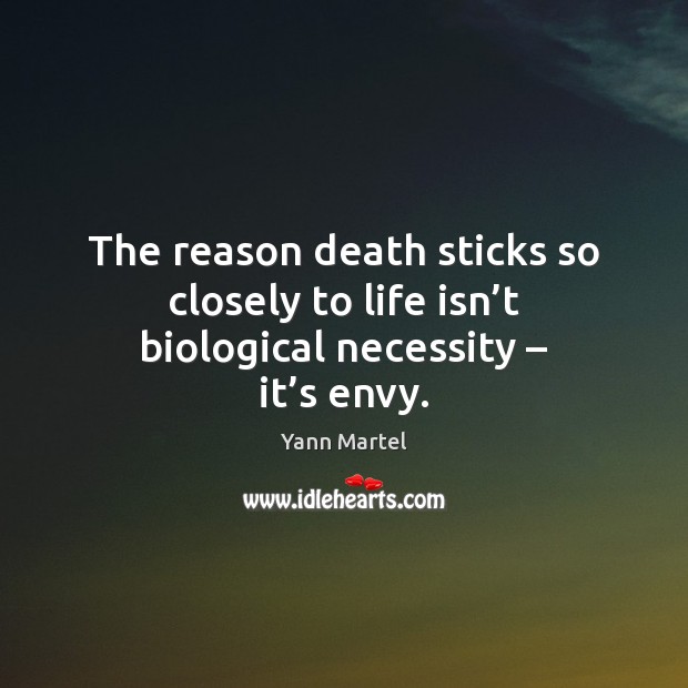 The reason death sticks so closely to life isn’t biological necessity – it’s envy. Yann Martel Picture Quote