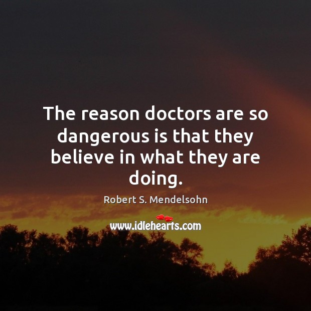 The reason doctors are so dangerous is that they believe in what they are doing. Image