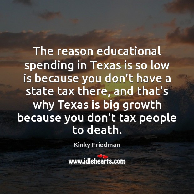 The reason educational spending in Texas is so low is because you Kinky Friedman Picture Quote