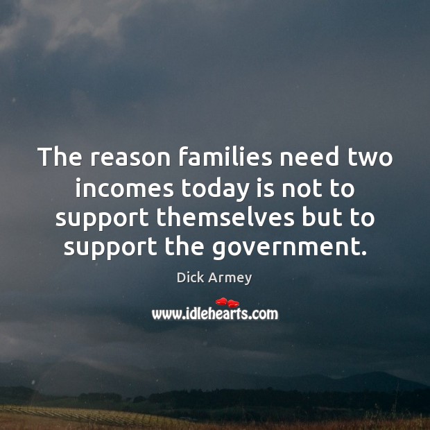 The reason families need two incomes today is not to support themselves Dick Armey Picture Quote