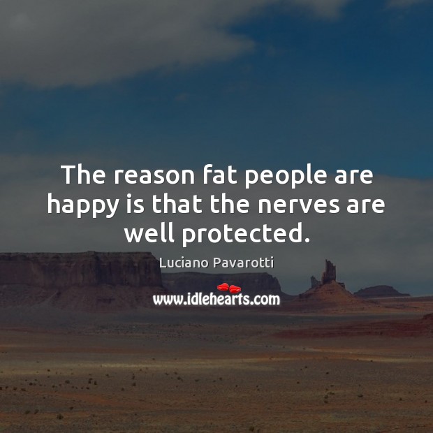 The reason fat people are happy is that the nerves are well protected. Luciano Pavarotti Picture Quote