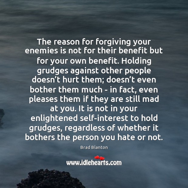 The reason for forgiving your enemies is not for their benefit but 