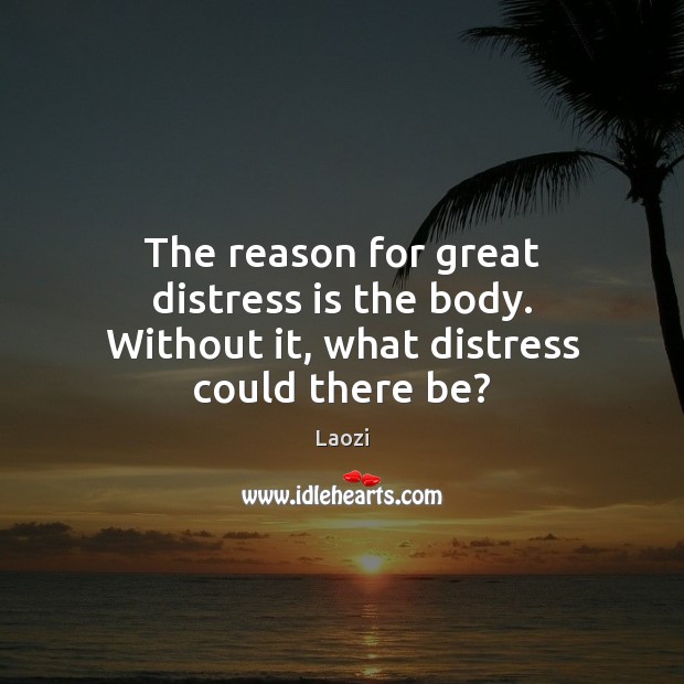 The reason for great distress is the body. Without it, what distress could there be? Laozi Picture Quote