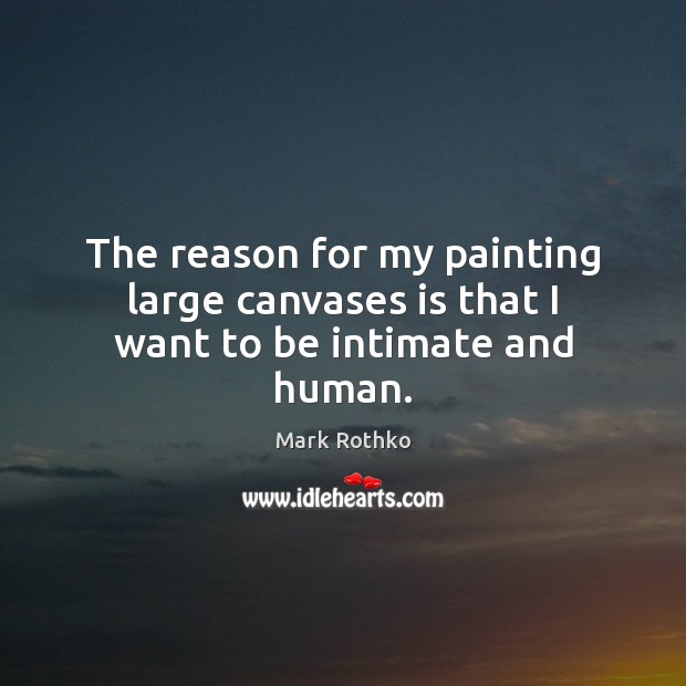 The reason for my painting large canvases is that I want to be intimate and human. Mark Rothko Picture Quote