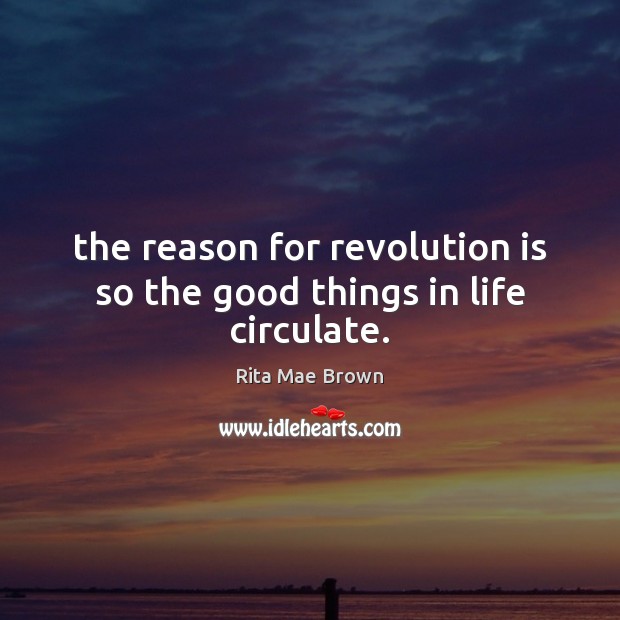 The reason for revolution is so the good things in life circulate. Rita Mae Brown Picture Quote