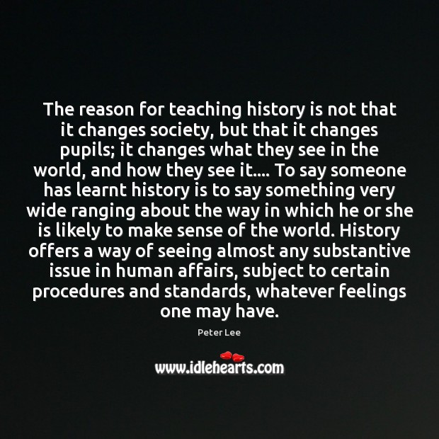 The reason for teaching history is not that it changes society, but Peter Lee Picture Quote