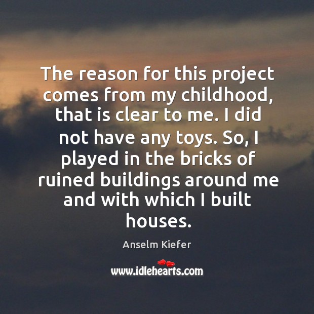 The reason for this project comes from my childhood, that is clear to me. Anselm Kiefer Picture Quote