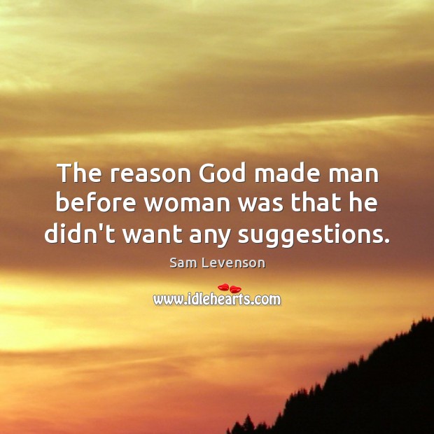 The reason God made man before woman was that he didn’t want any suggestions. 