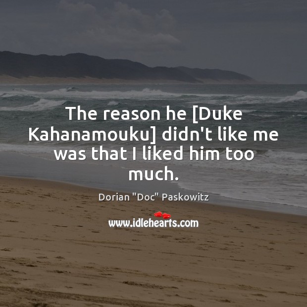 The reason he [Duke Kahanamouku] didn’t like me was that I liked him too much. Dorian “Doc” Paskowitz Picture Quote