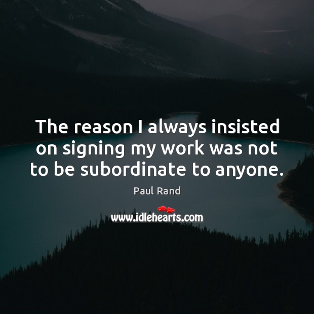 The reason I always insisted on signing my work was not to be subordinate to anyone. Paul Rand Picture Quote