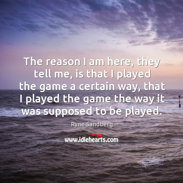 The reason I am here, they tell me, is that I played the game a certain way Ryne Sandberg Picture Quote
