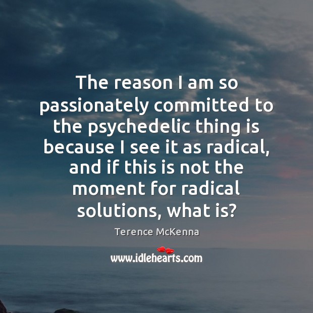 The reason I am so passionately committed to the psychedelic thing is Terence McKenna Picture Quote
