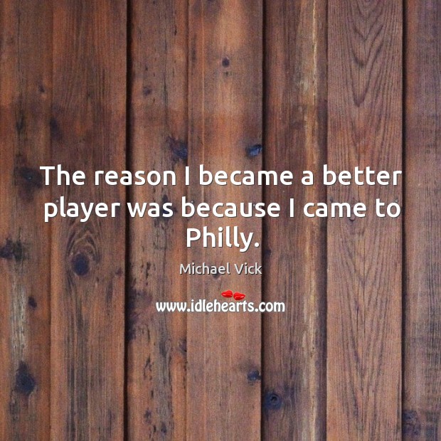 The reason I became a better player was because I came to philly. Michael Vick Picture Quote