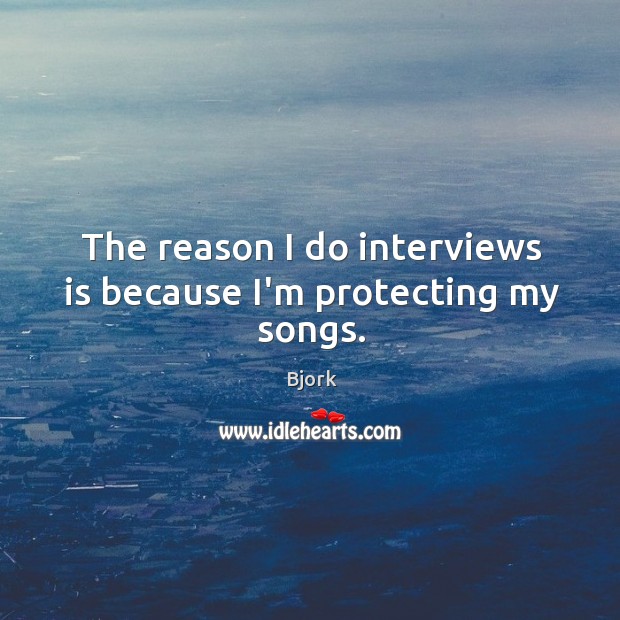 The reason I do interviews is because I’m protecting my songs. Bjork Picture Quote