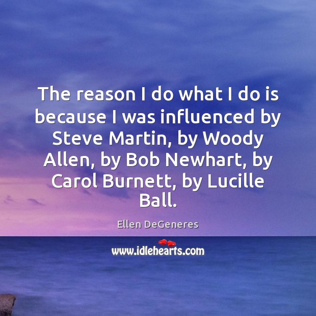 The reason I do what I do is because I was influenced Ellen DeGeneres Picture Quote