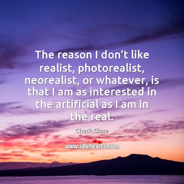 The reason I don’t like realist, photorealist, neorealist, or whatever, is that Chuck Close Picture Quote