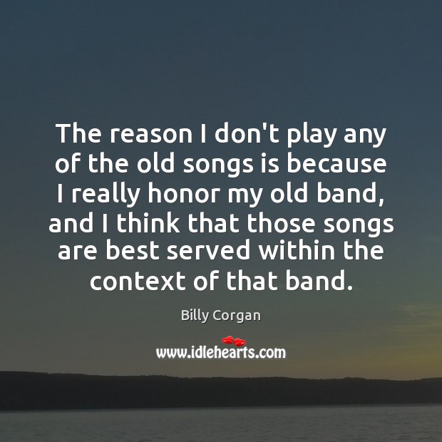 The reason I don’t play any of the old songs is because Billy Corgan Picture Quote