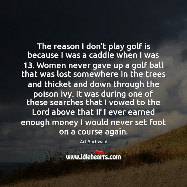 The reason I don’t play golf is because I was a caddie Art Buchwald Picture Quote
