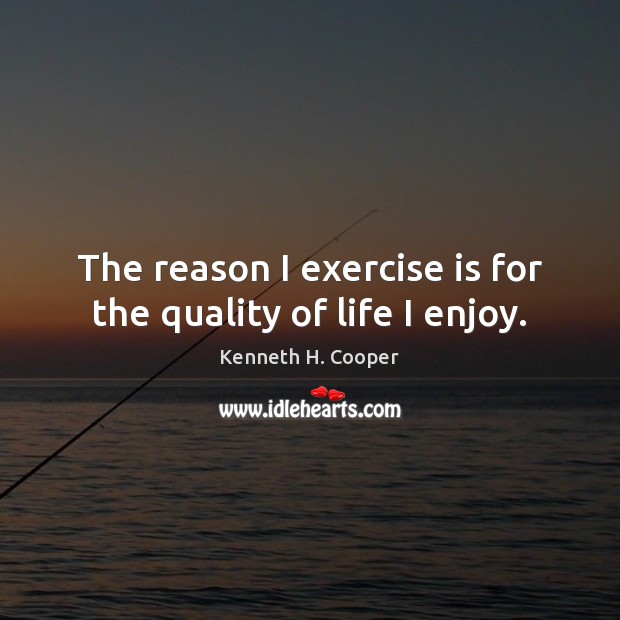 The reason I exercise is for the quality of life I enjoy. Kenneth H. Cooper Picture Quote