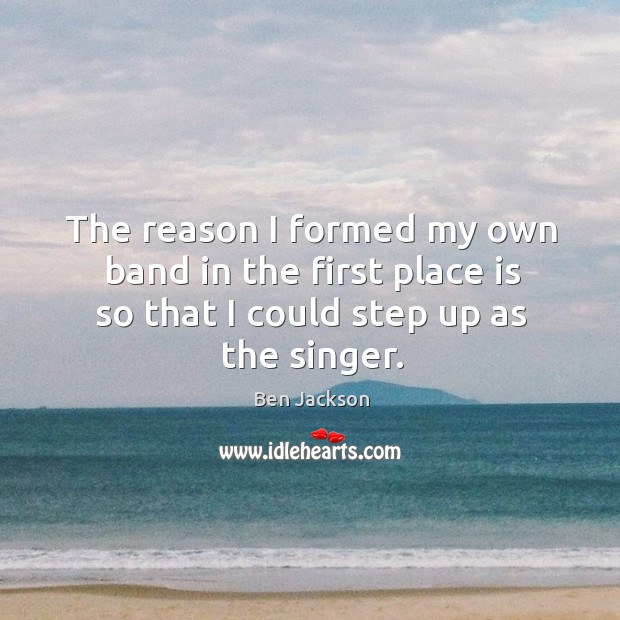 The reason I formed my own band in the first place is so that I could step up as the singer. Image