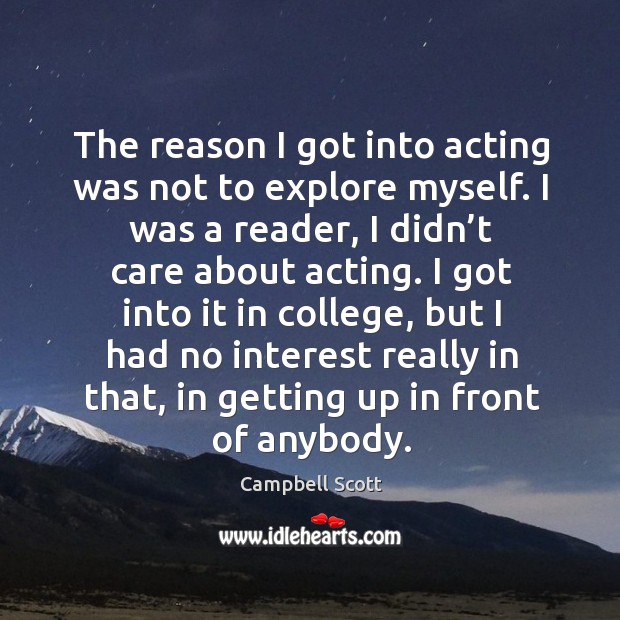 The reason I got into acting was not to explore myself. I was a reader, I didn’t care about acting. Campbell Scott Picture Quote