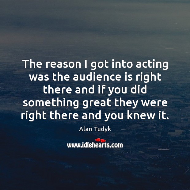 The reason I got into acting was the audience is right there Alan Tudyk Picture Quote