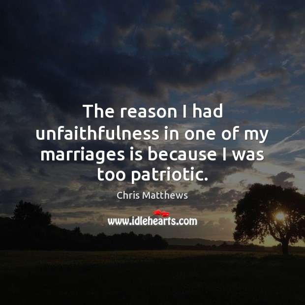 The reason I had unfaithfulness in one of my marriages is because I was too patriotic. Chris Matthews Picture Quote