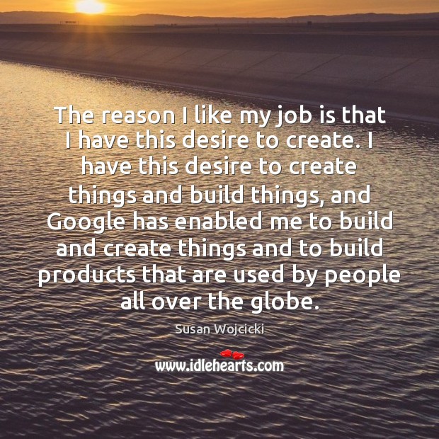 The reason I like my job is that I have this desire Susan Wojcicki Picture Quote