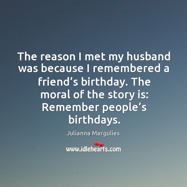The reason I met my husband was because I remembered a friend’s birthday. Julianna Margulies Picture Quote