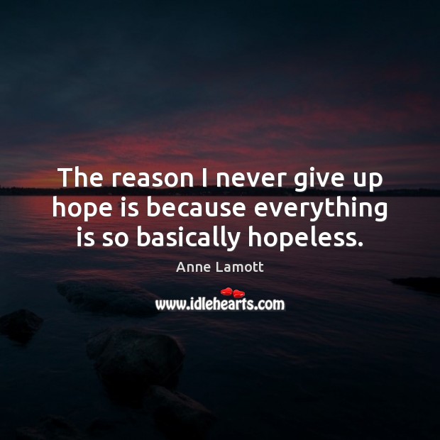 The reason I never give up hope is because everything is so basically hopeless. Image