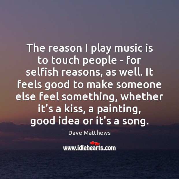 The reason I play music is to touch people – for selfish Dave Matthews Picture Quote
