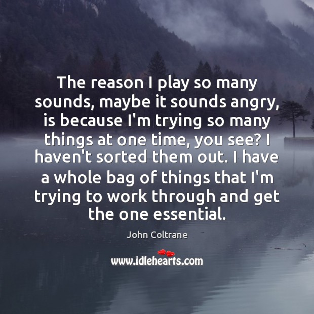 The reason I play so many sounds, maybe it sounds angry, is John Coltrane Picture Quote