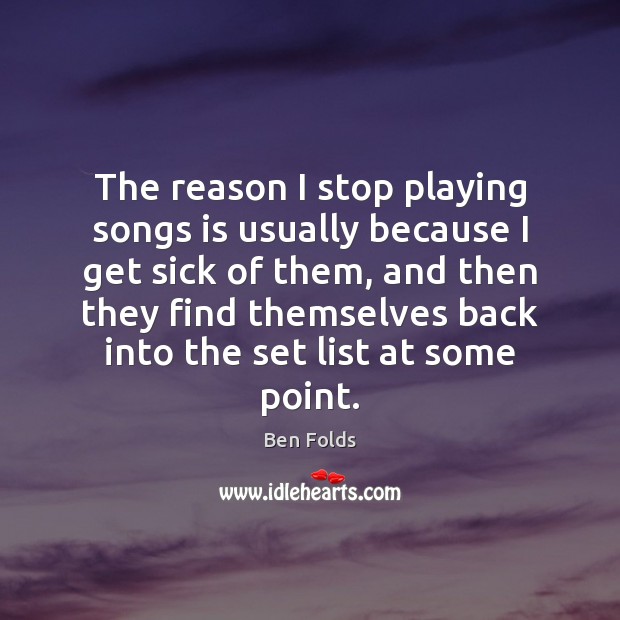 The reason I stop playing songs is usually because I get sick Ben Folds Picture Quote