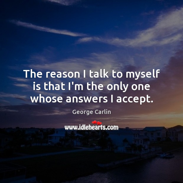 The reason I talk to myself is that I’m the only one whose answers I accept. George Carlin Picture Quote
