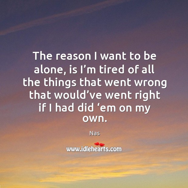 The reason I want to be alone, is I’m tired of all the things that went wrong that. Alone Quotes Image