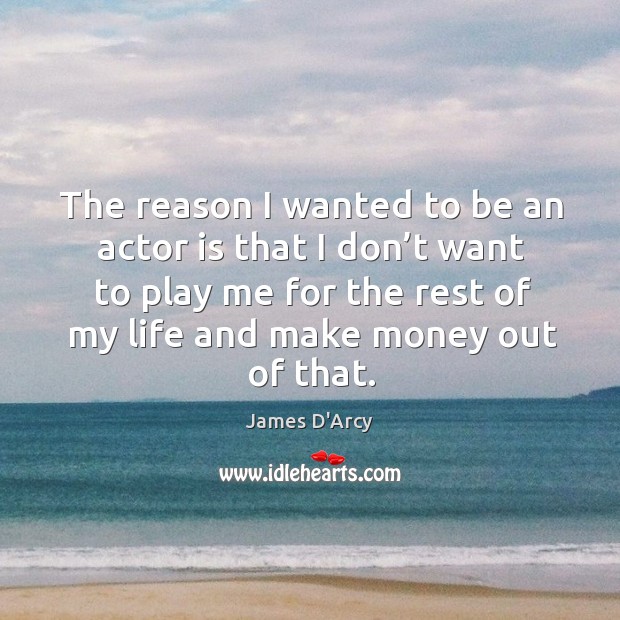 The reason I wanted to be an actor is that I don’t want to play me for the rest of James D’Arcy Picture Quote