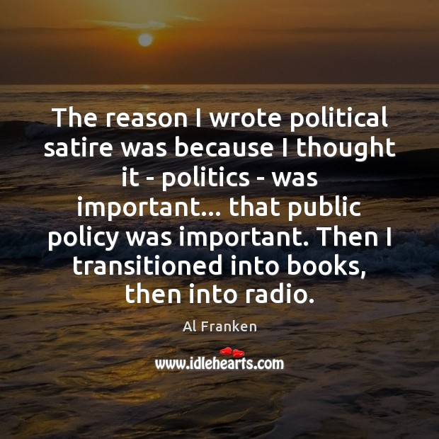 The reason I wrote political satire was because I thought it – Al Franken Picture Quote