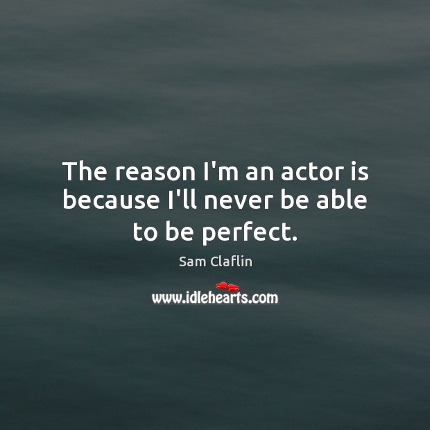 The reason I’m an actor is because I’ll never be able to be perfect. Sam Claflin Picture Quote