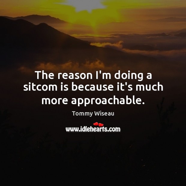 The reason I’m doing a sitcom is because it’s much more approachable. Tommy Wiseau Picture Quote