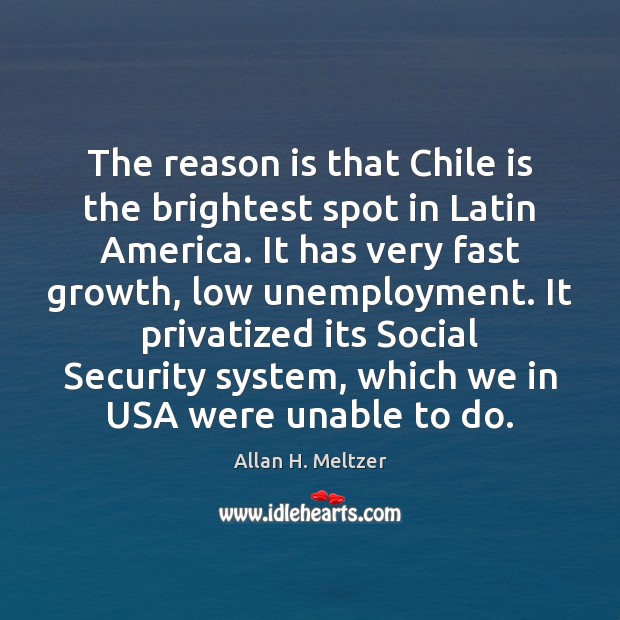 The reason is that Chile is the brightest spot in Latin America. Allan H. Meltzer Picture Quote
