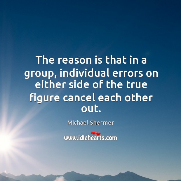 The reason is that in a group, individual errors on either side of the true figure cancel each other out. Michael Shermer Picture Quote