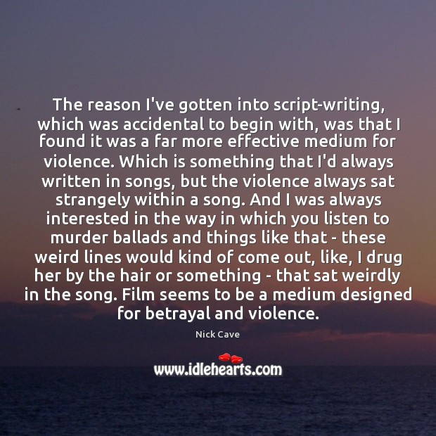 The reason I’ve gotten into script-writing, which was accidental to begin with, 