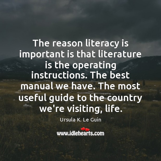 The reason literacy is important is that literature is the operating instructions. Ursula K. Le Guin Picture Quote
