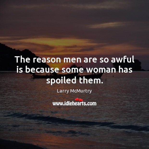 The reason men are so awful is because some woman has spoiled them. Larry McMurtry Picture Quote