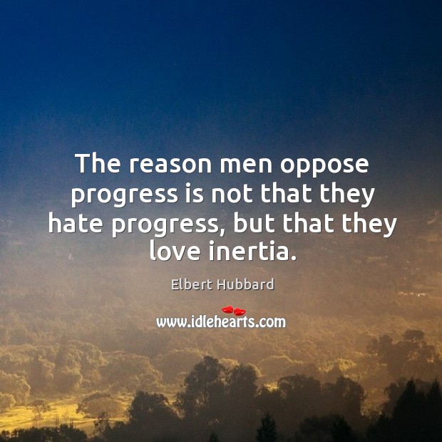 The reason men oppose progress is not that they hate progress, but that they love inertia. Image