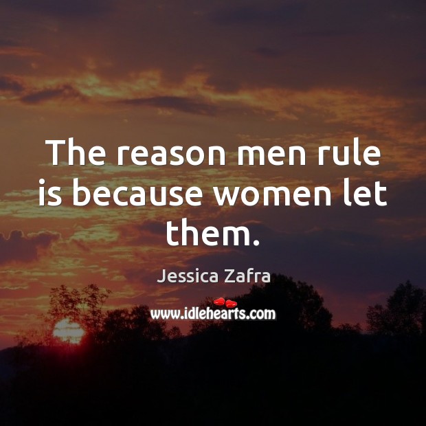 The reason men rule is because women let them. Image