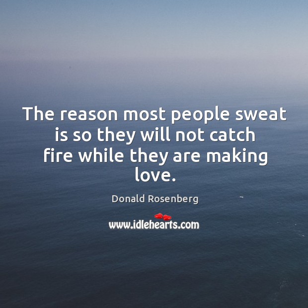 The reason most people sweat is so they will not catch fire while they are making love. Donald Rosenberg Picture Quote