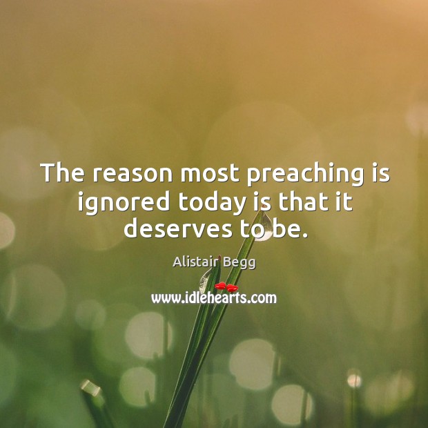 The reason most preaching is ignored today is that it deserves to be. Alistair Begg Picture Quote